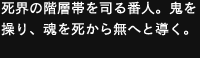 死界の階層帯を司る番人。鬼を操り、魂を死から無へと導く。