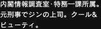 内閣情報調査室・特務一課所属。元刑事でジンの上司。クール&ビューティ。