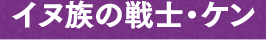 イヌ族の戦士・ケン